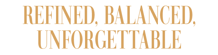 REFINED, BALANCED, UNFORGETTABLE