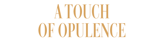 A TOUCH OF OPULENCE