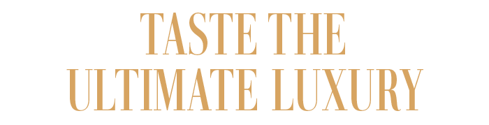 TASTE THE ULTIMATE LUXURY