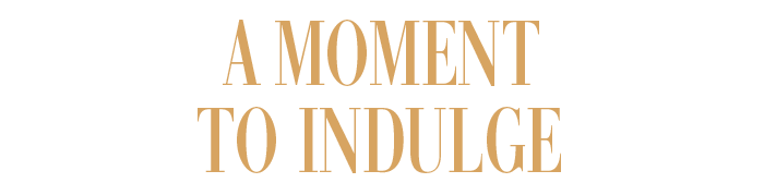 A MOMENT TO INDULGE