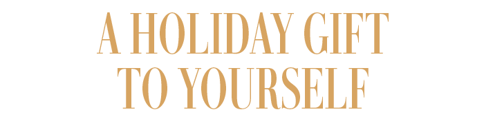 A HOLIDAY GIFT TO YOURSELF