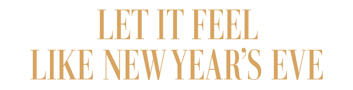 LET IT FEEL LIKE NEW YEAR’S EVE