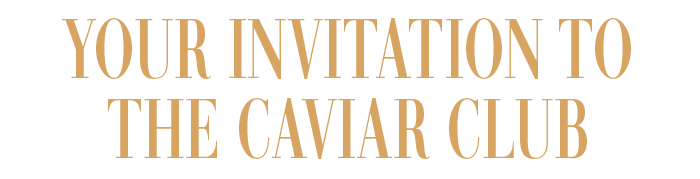 YOUR INVITATION TO THE CAVIAR CLUB