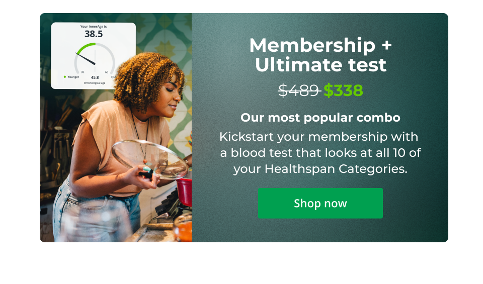 Membership + Ultimate test - $338 - Our most popular combo   Kickstart your membership with  a blood test that looks at all 10 of your healthspan categories. Click here to shop now