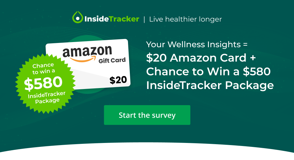 InsideTracker | Live healthier longer Your wellness insights = $20 Amazon Card + Chance to Win a $580 InsideTracker Package Start the survey