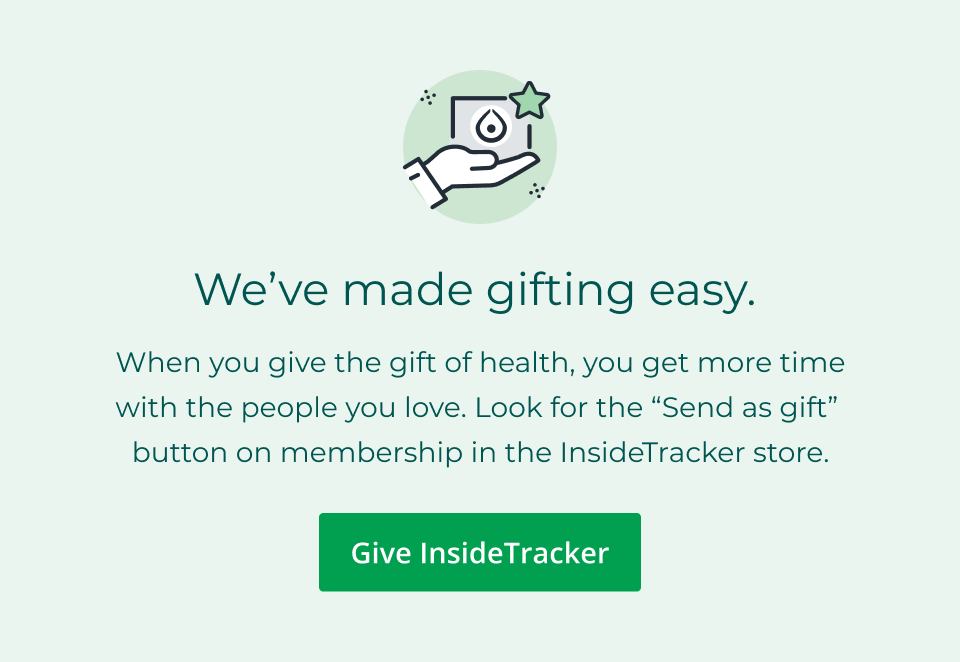 We’ve made gifting easy.&nbsp; When you give the gift of health, you get more time with the people you love. Look for the “Send as gift”&nbsp; button on membership in the InsideTracker store. Click here to give InsideTracker