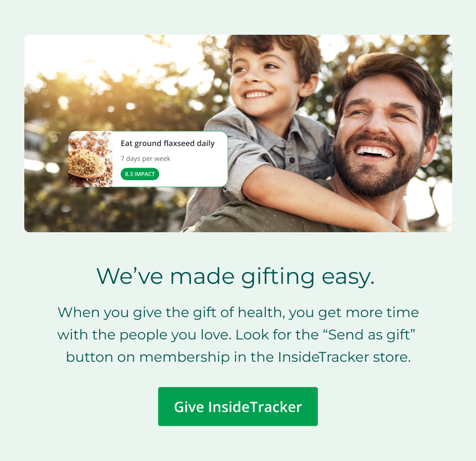 We’ve made gifting easy.&nbsp; When you give the gift of health, you get more time with the people you love. Look for the “Send as gift”&nbsp; button on membership in the InsideTracker store. Click here to give InsideTracker
