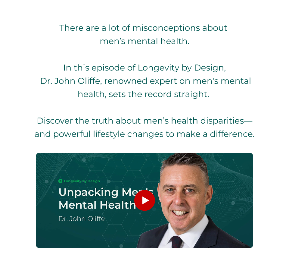 There are a lot of misconceptions about  men’s mental health.  In this episode of Longevity by Design,  Dr. John Oliffe, renowned expert on men's mental health, sets the record straight.   Discover the truth about men’s health disparities— and powerful lifestyle changes to make a difference. 