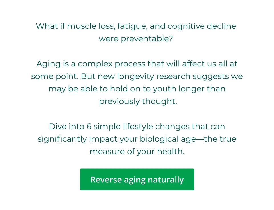 What if muscle loss, fatigue, and cognitive decline  were preventable?&nbsp;  Aging is a complex process that will affect us all at some point. But new longevity research suggests we may be able to hold on to youth longer than  previously thought.  Dive into 6 simple lifestyle changes that can significantly impact your biological age—the true measure of your health. Click here to learn more about how to reverse aging naturally