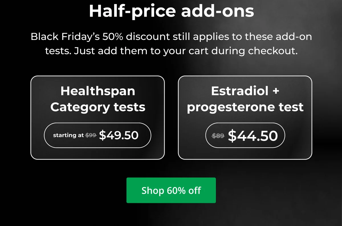 Half price add-ons Black Friday's 50% discount still applies to these add-on tests. Just add them to your cart during checkout. Click here to shop now.