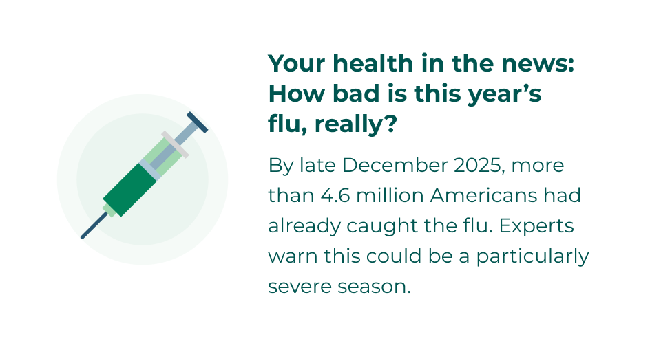 Your in the news: How bad is this year's flu, really? By late December 2025, more than 4.6 million Americans had already caught the flu. Experts warn this could be a particularly severe season.
