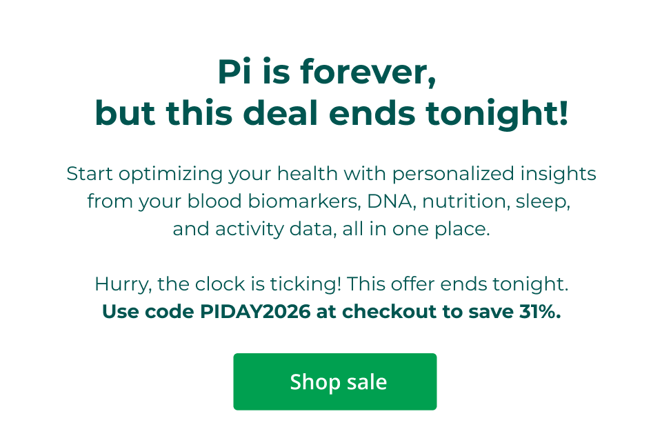 Pi is forever,  but this deal ends tonight!  Start optimizing your health with personalized insights from your blood biomarkers, DNA, nutrition, sleep,  and activity data, all in one place.  Hurry, the clock is ticking! This offer ends tonight. Use code PIDAY2026 at checkout to save 31%. Click here to shop the sale.