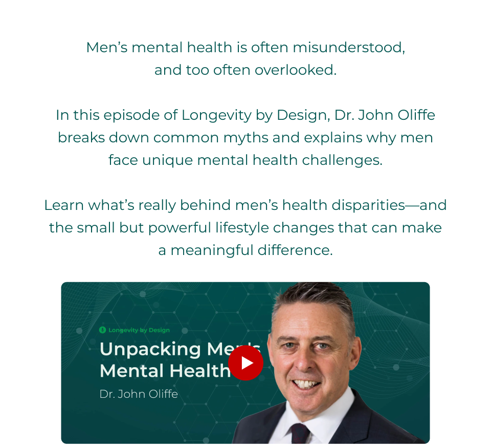 Men’s mental health is often misunderstood, and too often overlooked.  In this episode of Longevity by Design, Dr. John Oliffe breaks down common myths and explains why men face unique mental health challenges.  Learn what’s really behind men’s health disparities—and the small but powerful lifestyle changes that can make a meaningful difference. Click here to listen now.