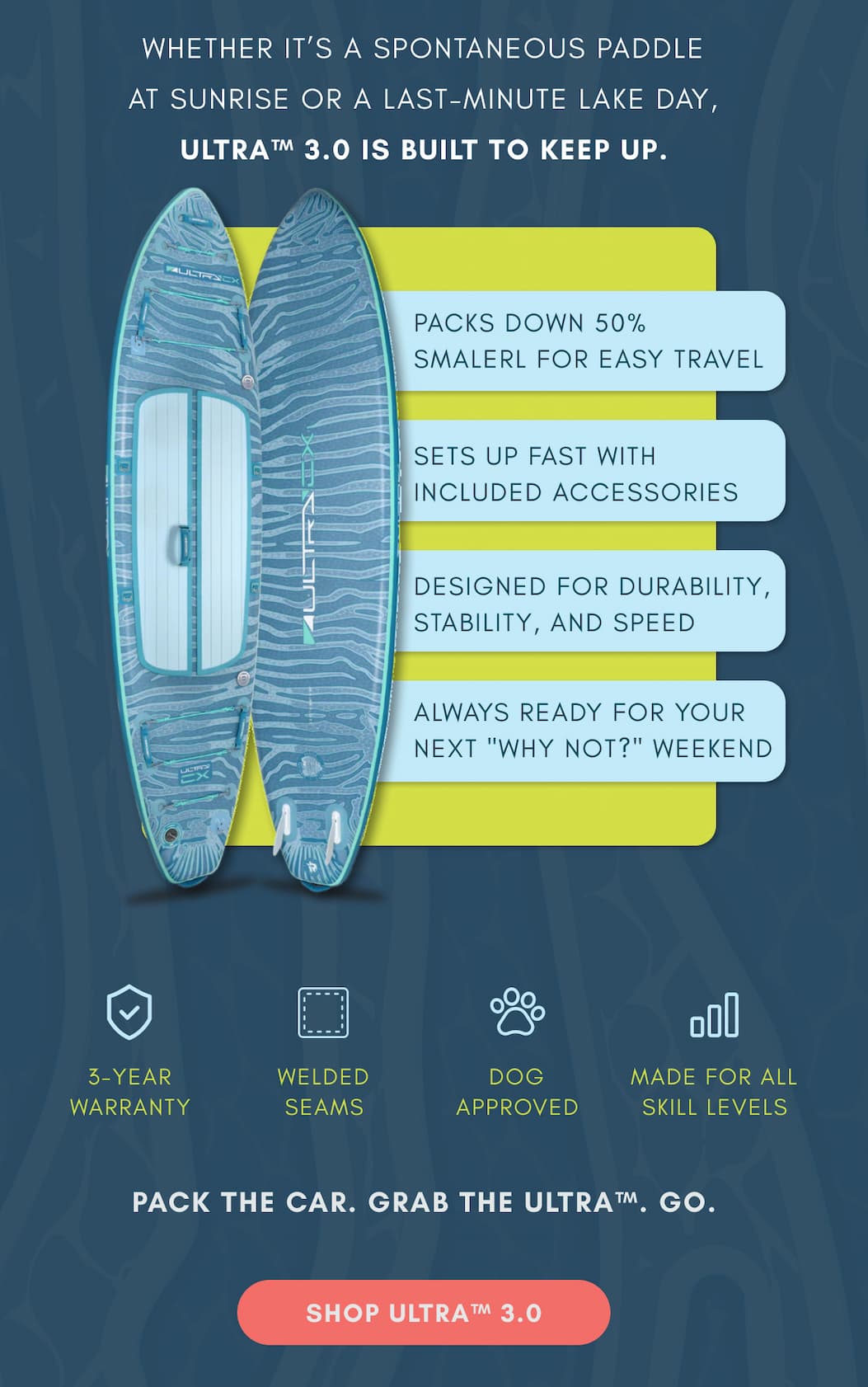 Whether it’s a spontaneous paddle at sunrise or a last-minute lake day, ULTRA™ 3.0 is built to keep up.