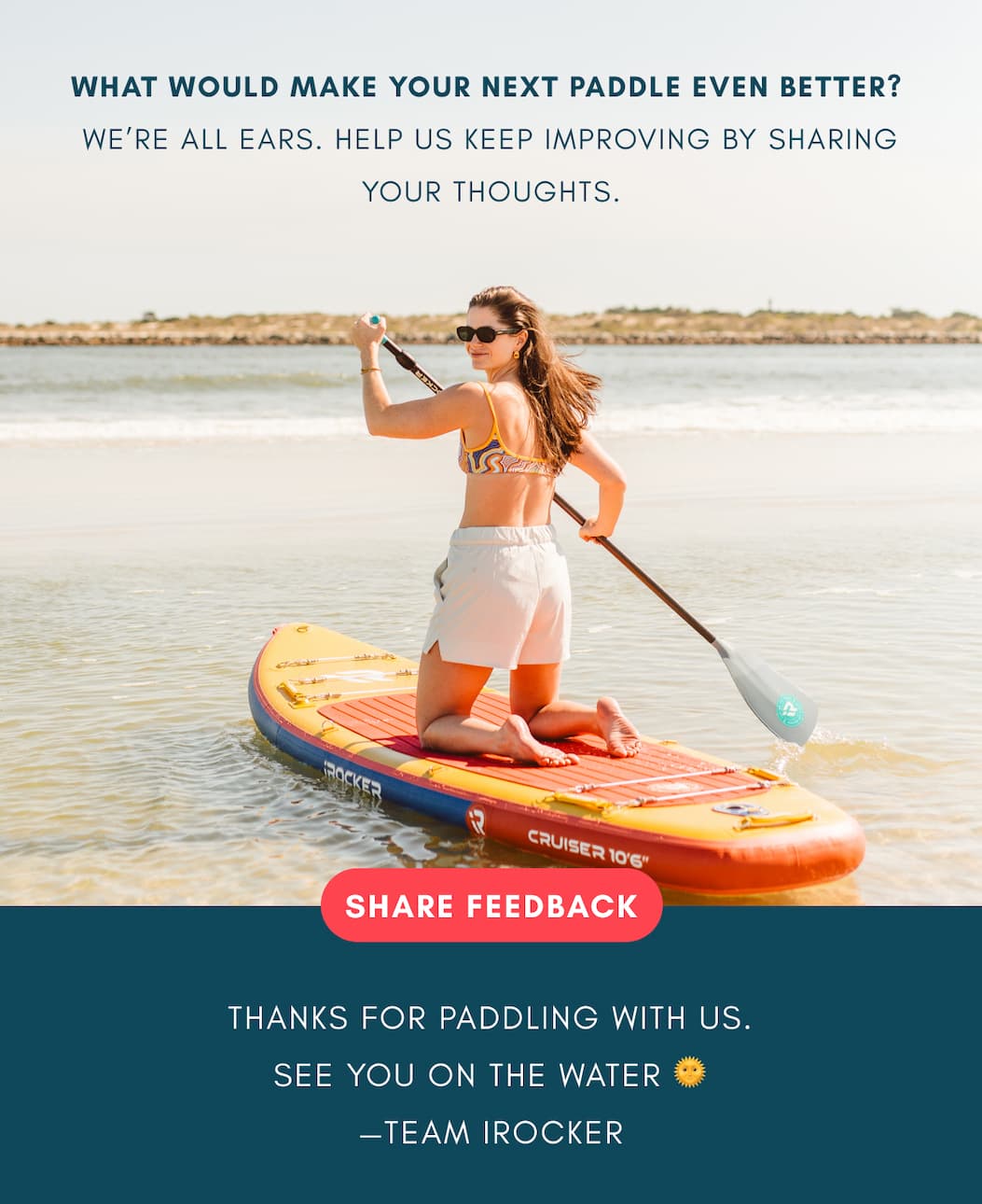 What Would Make Your Next Paddle Even Better? We’re all ears. Help us keep improving by sharing your thoughts.