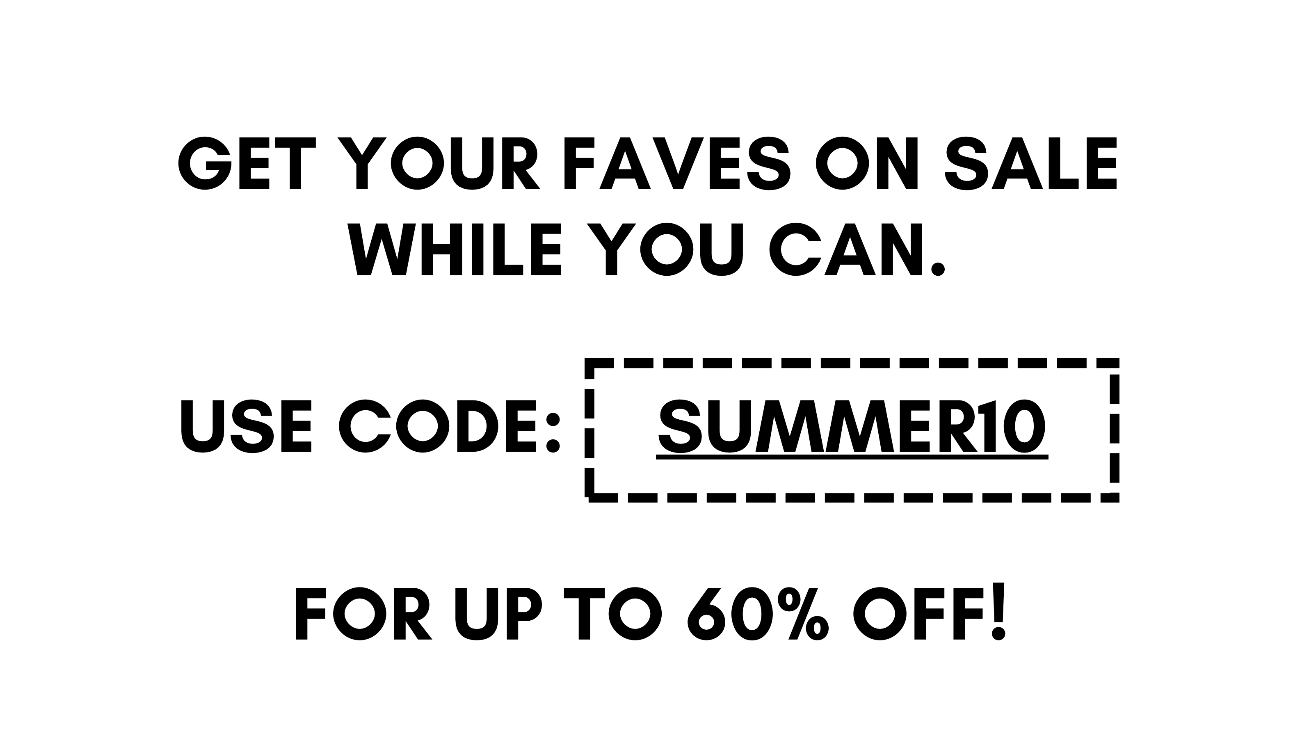 get your faves on sale while you can. use code: summer10 for up to 60% off!