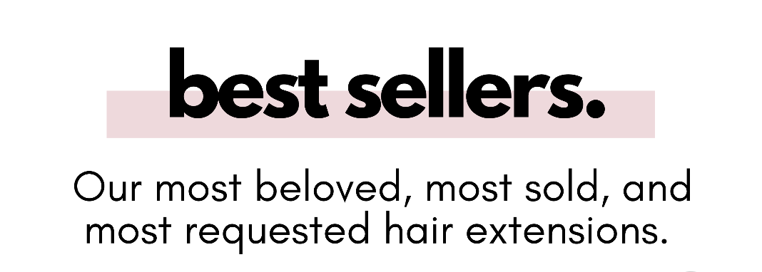 best sellers. Our most beloved, most sold, and most requested hair extensions.