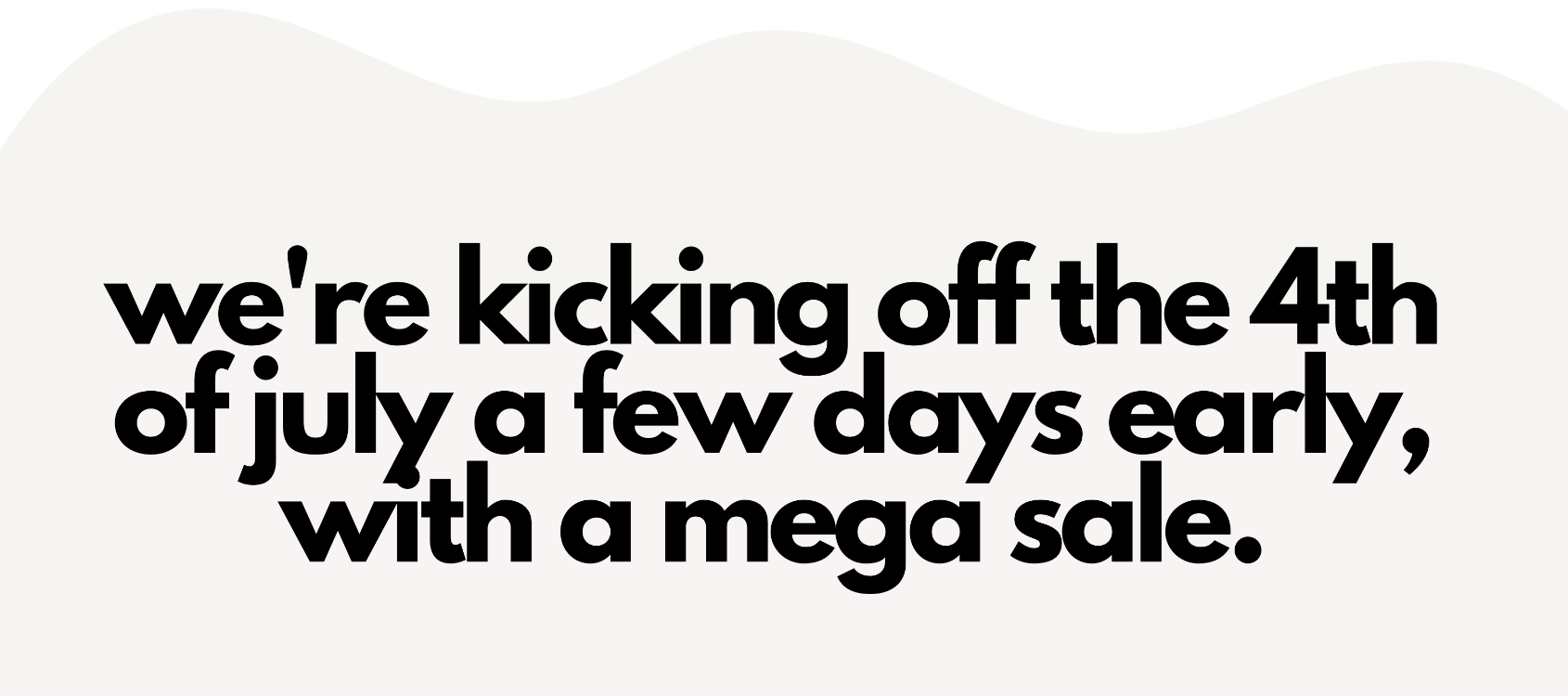 we're kicking off the 4th of july a few days early, with a mega sale. 