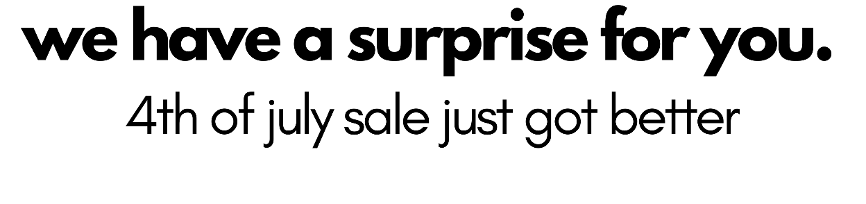 we have a surprise for you. 4th of july sale just got better