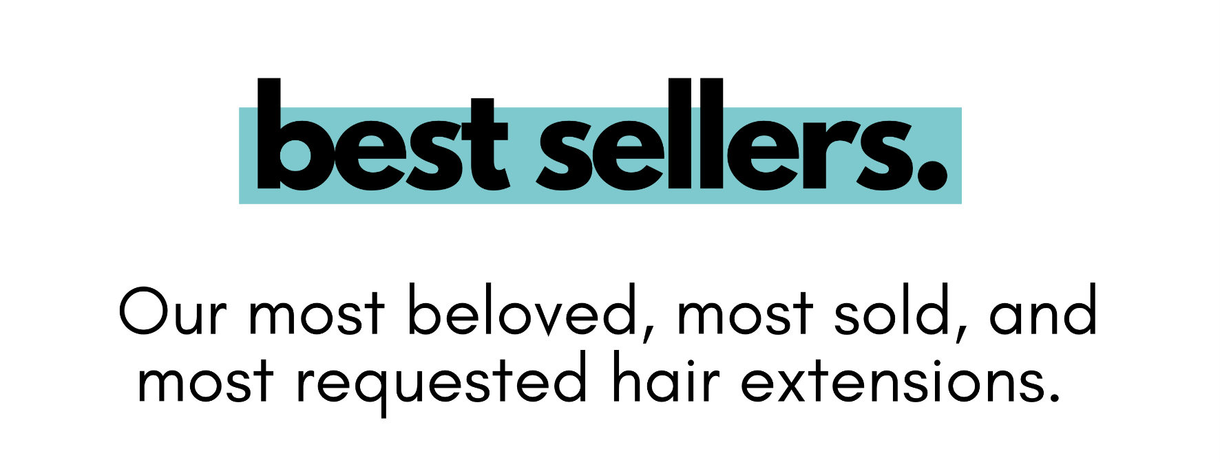 best sellers. Our most beloved, most sold, and most requested hair extensions.