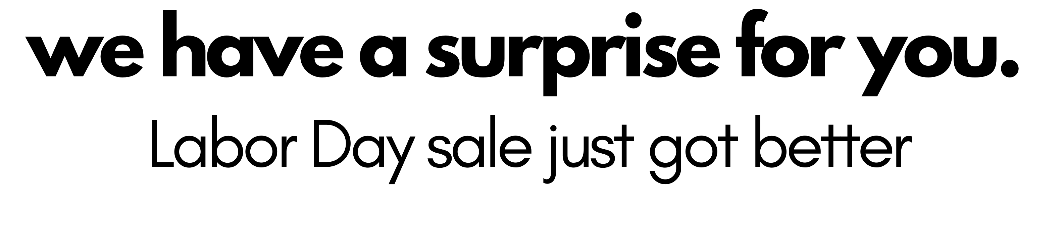 we have a surprise for you. labor day sale just got better