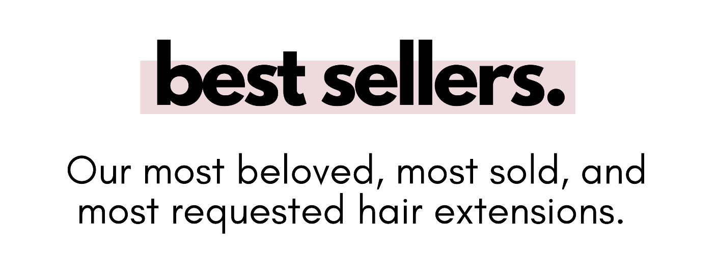best sellers. Our most beloved, most sold, and most requested hair extensions.