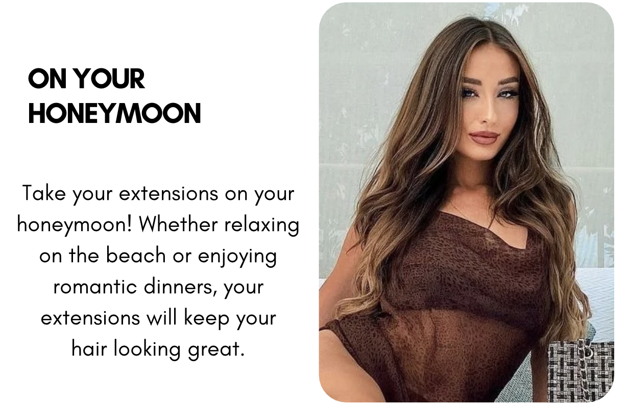 ON YOUR HONEYMOON Take your extensions on your honeymoon! Whether relaxing on the beach or enjoying romantic dinners, your extensions will keep your hair looking great.
