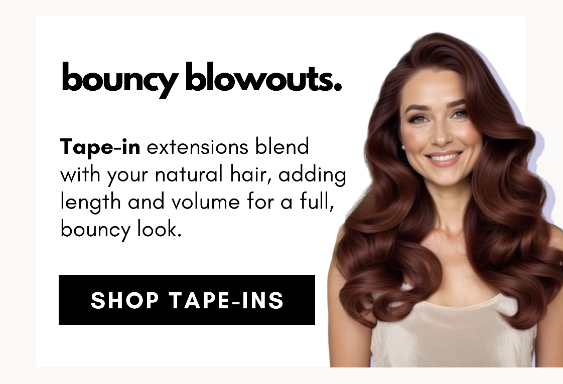 bouncy blowouts. Tape-in extensions blend  with your natural hair, adding length and volume for a full, bouncy look. SHOP TAPE-INS!