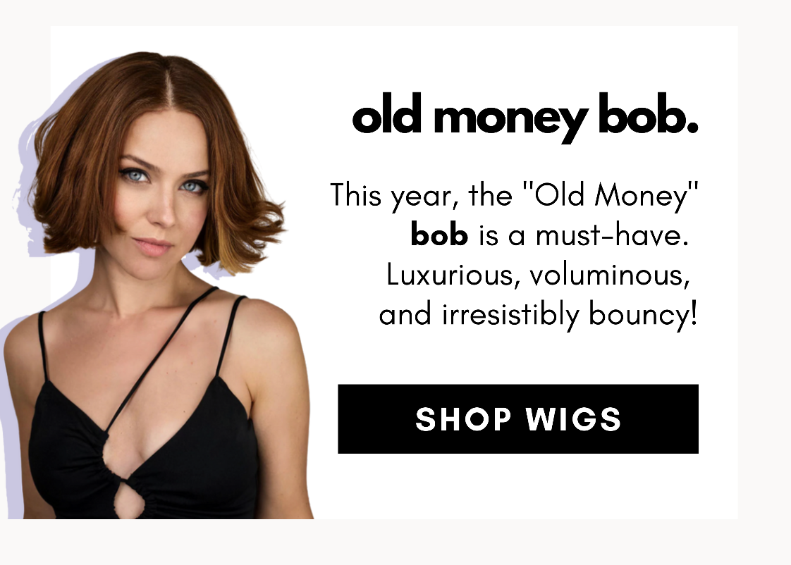 old money bob. This year, the "Old Money" Bob is a must-have— luxurious, voluminous, and irresistibly bouncy! SHOP WIGS!