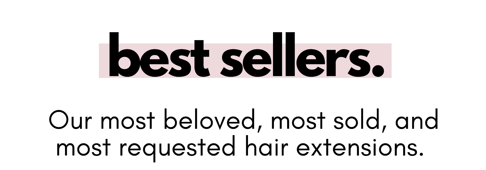 best sellers. Our most beloved, most sold, and most requested hair extensions.