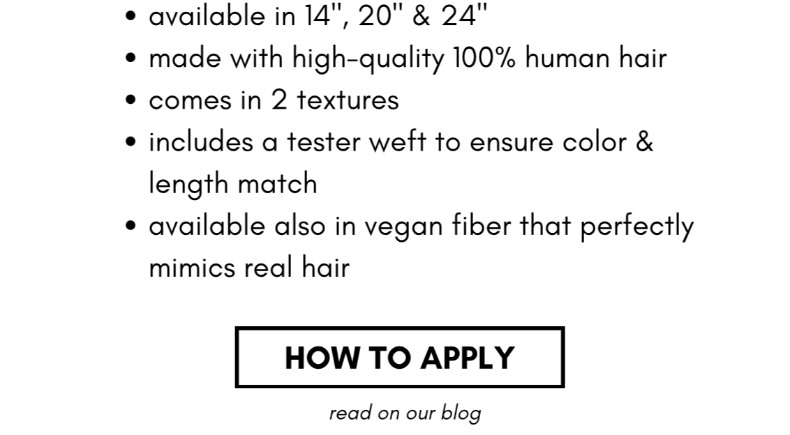 http://available in 14", 20" & 24" made with high-quality 100% human hair comes in 2 textures includes a tester weft to ensure color & length match available also in vegan fiber that perfectly mimics real hair HOW TO APPLY- read on our blog
