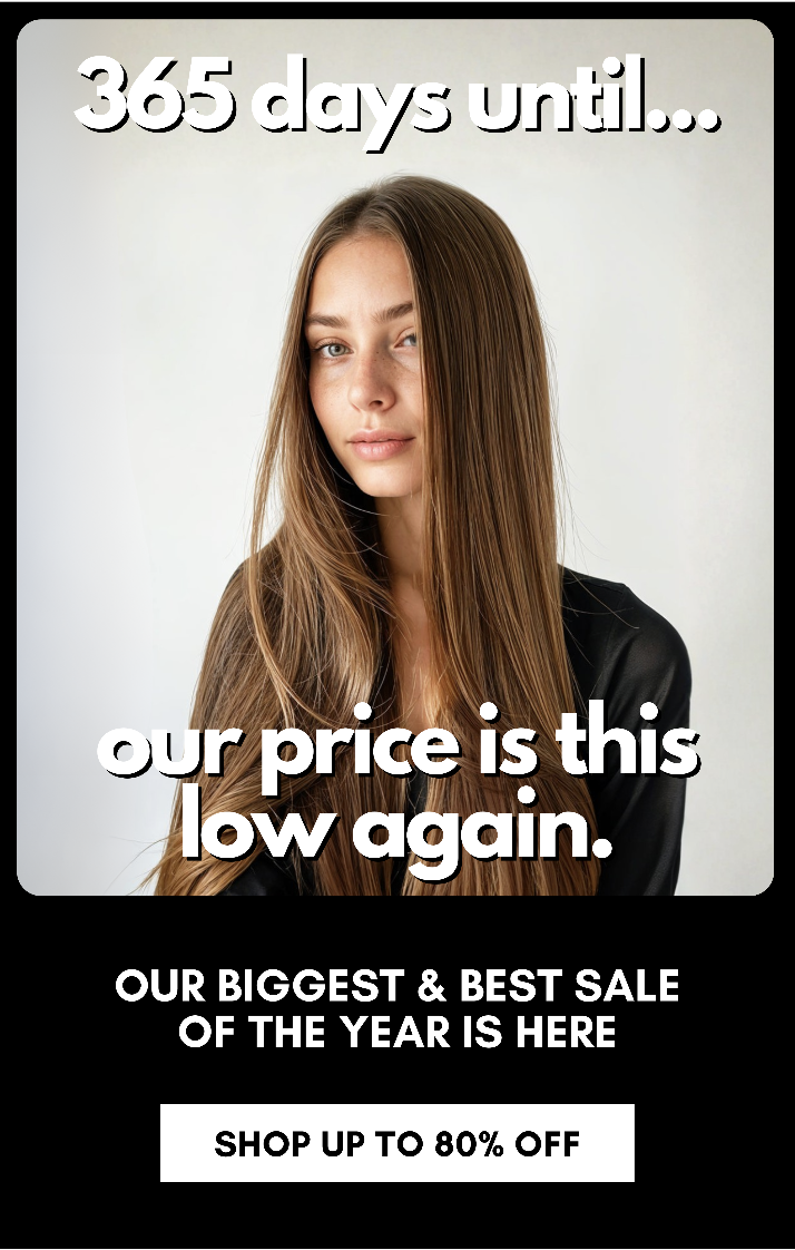 365 days until... our price is this low again. our biggest & best sale of the year is here SHOP UP TO 80% OFF