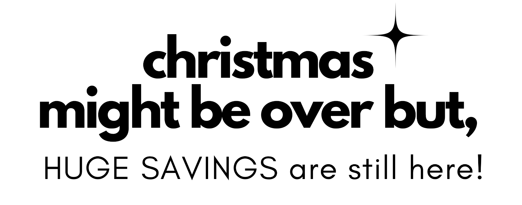 christmas might be over but, HUGE SAVINGS are still here!