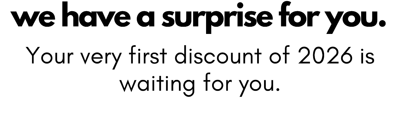 we have a surprise for you. Your very first discount of 2026 is waiting for you.