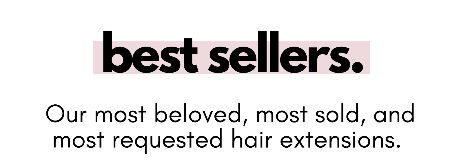 best sellers. Our most beloved, most sold, and most requested hair extensions.