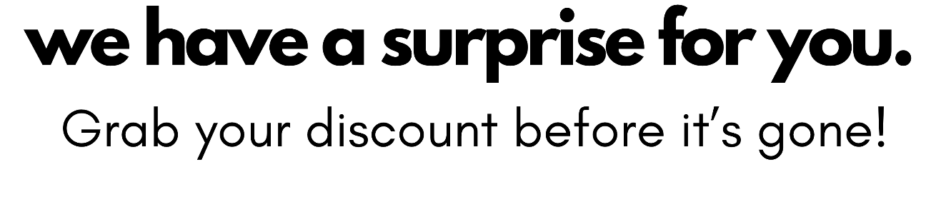 we have a surprise for you. Grab your discount before it’s gone!