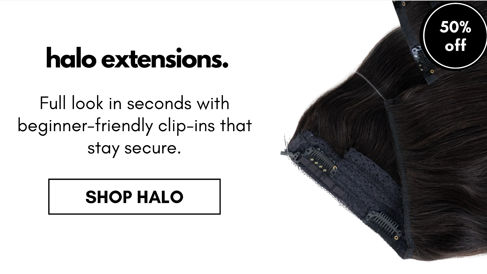 halo extensions. Full look in seconds with beginner-friendly clip-ins that stay secure. SHOP HALO