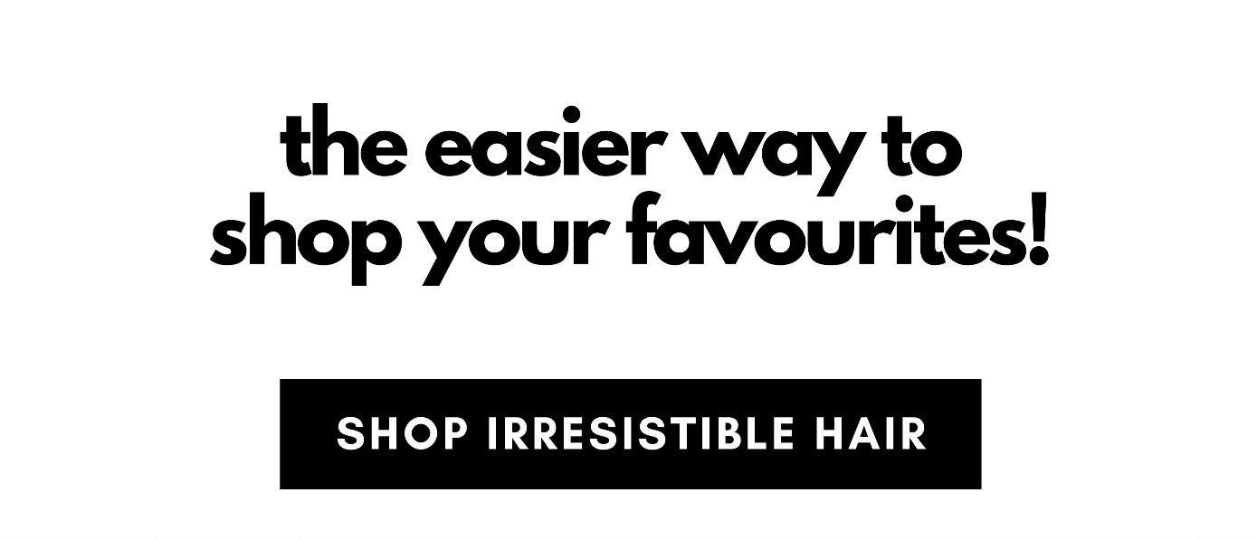 the easier way to  shop your favourites! shop irresistible hair
