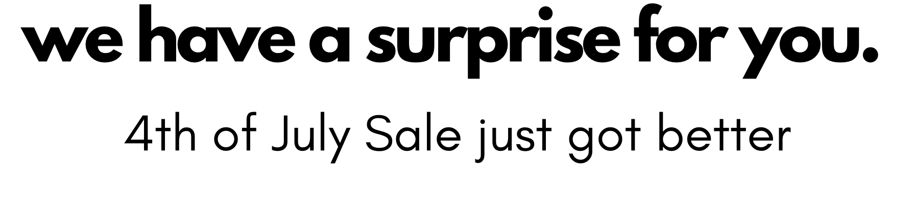 we have a surprise for you. 4th of July Sale just got better