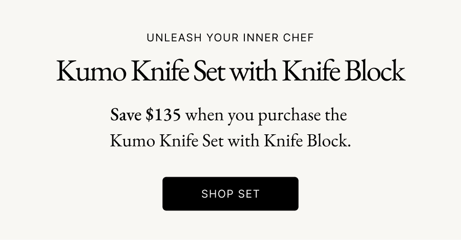Unleash Your Inner Chef | Kumo Knife Set with Knife Block | Save $135 when you purchase the  Kumo Knife Set with Knife Block. Shop set