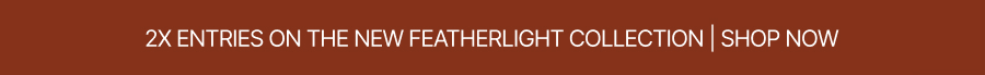 2X ENTRIES ON THE NEW FEATHERLIGHT COLLECTION | SHOP NOW