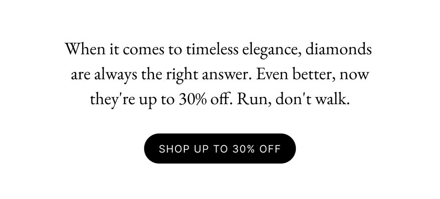 When it comes to timeless elegance, diamonds  are always the right answer. Even better, now they're up to 30% off. Run, don't walk.