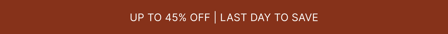 UP TO 45% OFF | LST DAY TO SAVE
