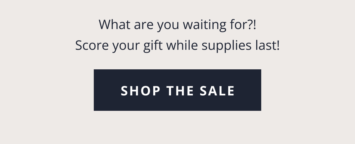 What are you waiting for?! Score your gift while supplies last! [ SHOP THE SALE ]