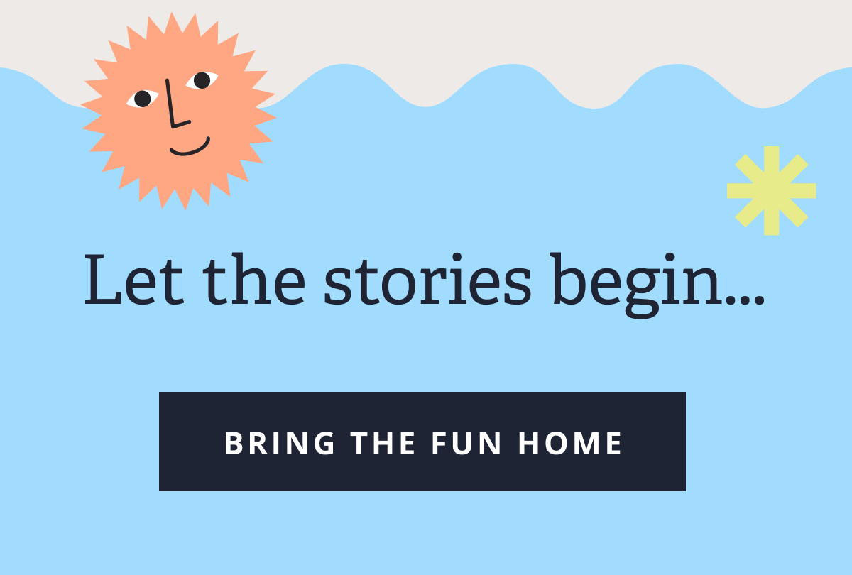 Let the stories begin... [ BRING THE FUN HOME ]