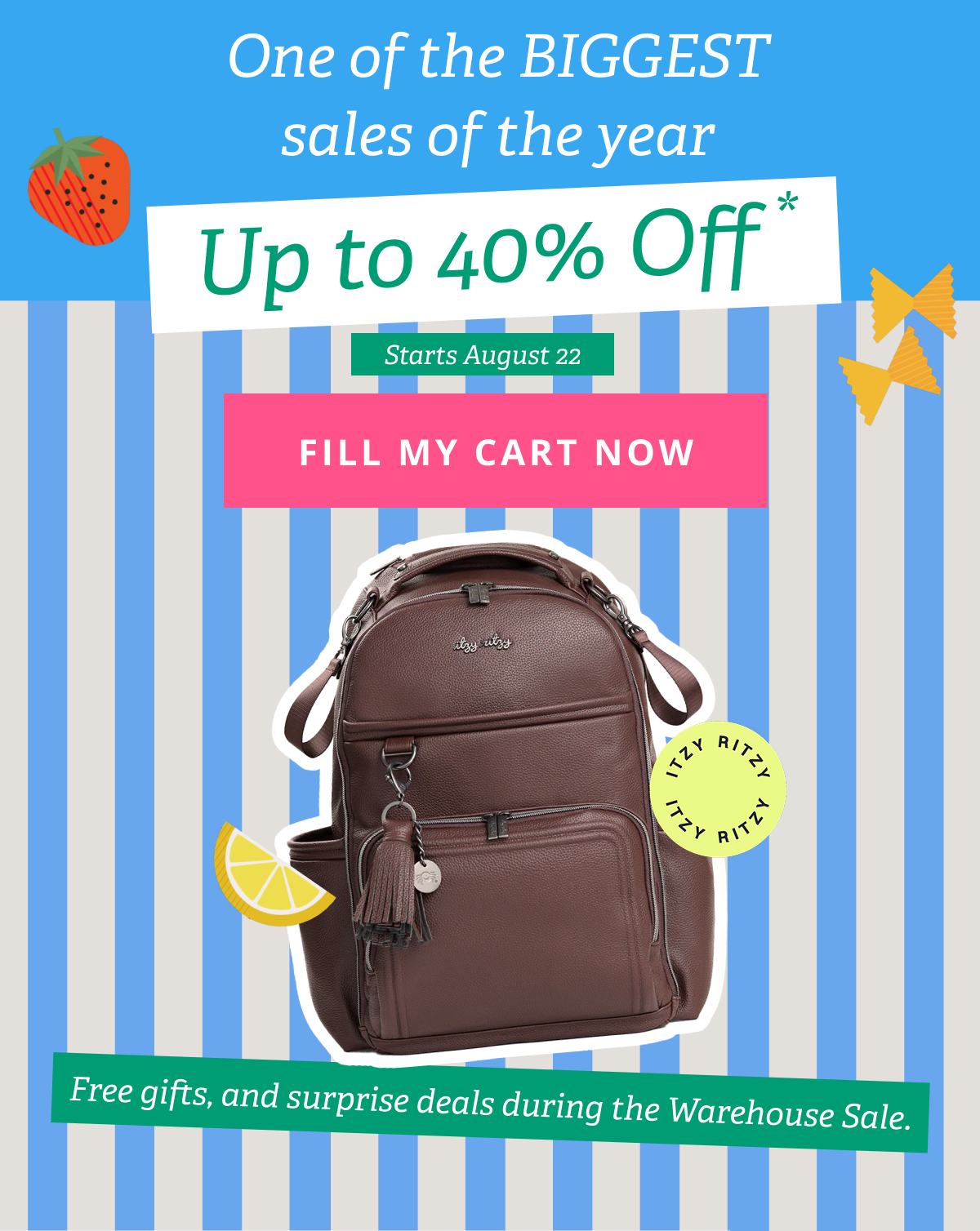 One of the BIGGEST sales of the year | Up to 40% Off* | Starts August 22 [ FILL MY CART NOW ] Free gifts, and surprise deals during the Warehouse Sale. 