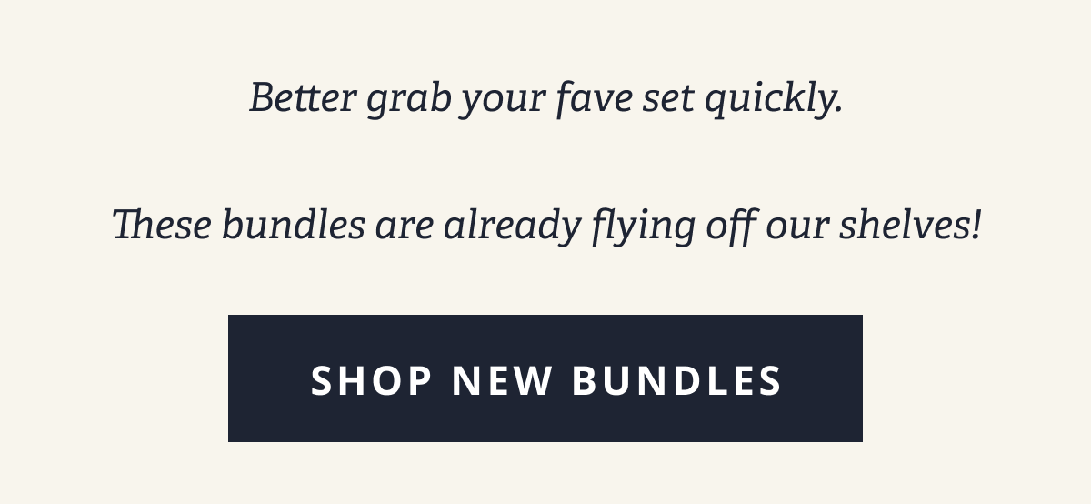 Better grab your fave set quickly.   These bundles are already flying off our shelves! [ SHOP NEW BUNDLES ]