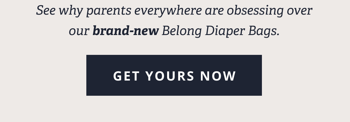 See why parents everywhere are obsessing over our brand-new Belong Diaper Bags. [ GET YOURS NOW ]