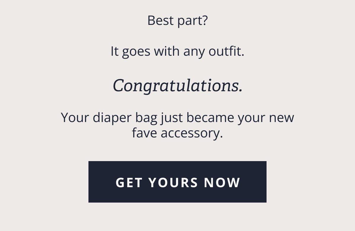Best part? &nbsp; It goes with any outfit. &nbsp; Congratulations. &nbsp; Your diaper bag just became your new fave accessory. [ GET YOURS NOW ]