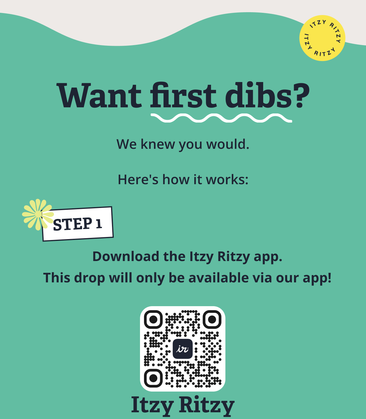 Want first dibs? We knew you would. &nbsp; Here's how it works: STEP 1.  Download the Itzy Ritzy app. This drop will only be available via our app!